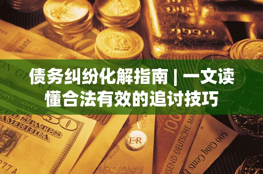 武汉债务纠纷化解指南 | 一文读懂合法有效的追讨技巧