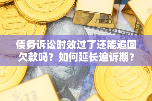武汉债务诉讼时效过了还能追回欠款吗？如何延长追诉期？