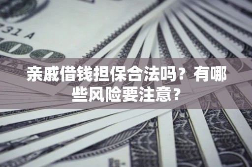 武汉亲戚借钱担保合法吗？有哪些风险要注意？