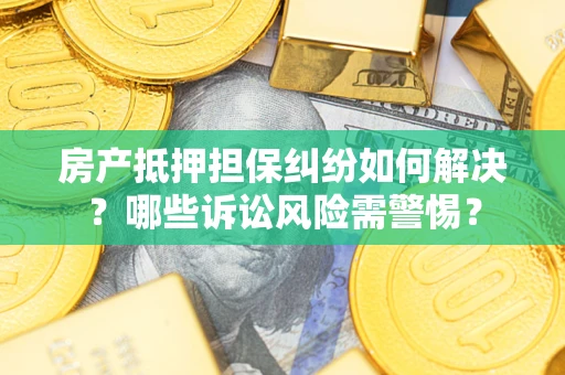 武汉房产抵押担保纠纷如何解决？哪些诉讼风险需警惕？