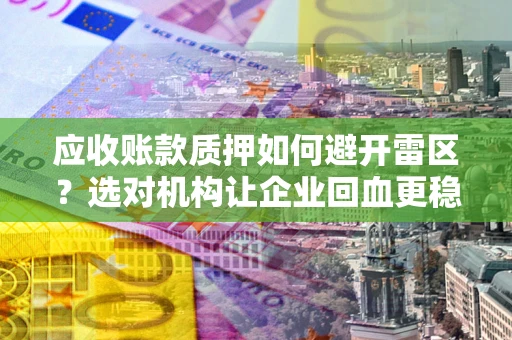 武汉应收账款质押如何避开雷区？选对机构让企业回血更稳
