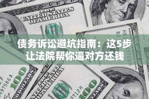武汉债务诉讼避坑指南：这5步让法院帮你逼对方还钱