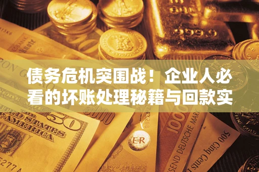 武汉债务危机突围战！企业人必看的坏账处理秘籍与回款实战指南