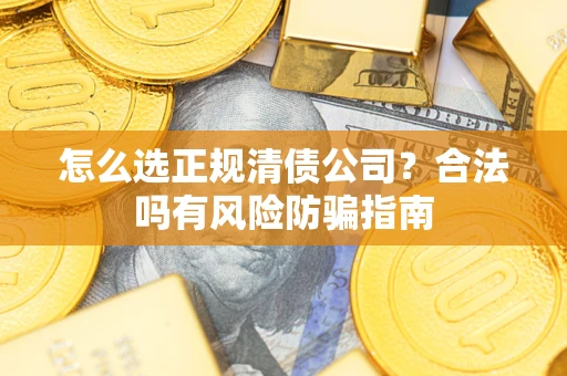 武汉怎么选正规清债公司？合法吗有风险防骗指南