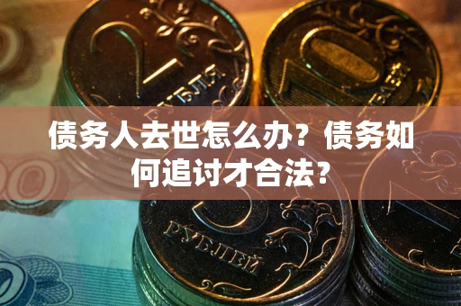 武汉债务人去世怎么办？债务如何追讨才合法？
