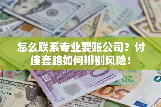 武汉怎么联系专业要账公司？讨债套路如何辨别风险！