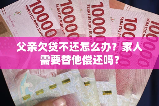 武汉父亲欠贷不还怎么办？家人需要替他偿还吗？