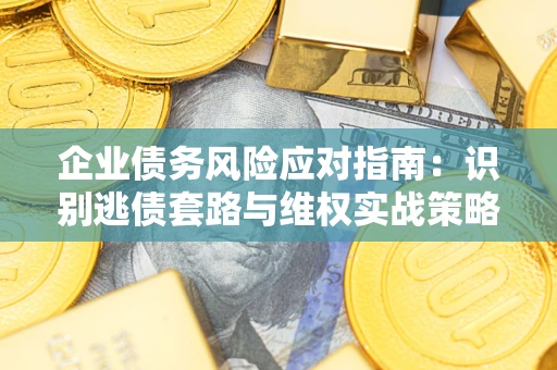 武汉企业债务风险应对指南：识别逃债套路与维权实战策略