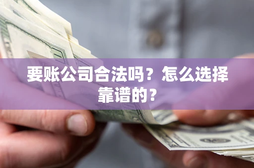 武汉要账公司合法吗？怎么选择靠谱的？
