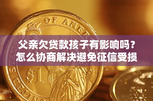 武汉父亲欠贷款孩子有影响吗？怎么协商解决避免征信受损？