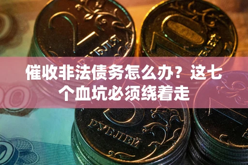 武汉催收非法债务怎么办？这七个血坑必须绕着走