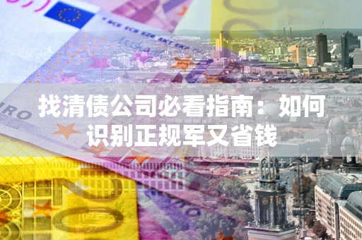 武汉找清债公司必看指南：如何识别正规军又省钱