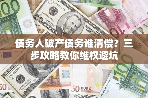 武汉债务人破产债务谁清偿?三步攻略教你维权避坑 武汉债务人破产债务谁清偿?三步攻略教你维权避坑