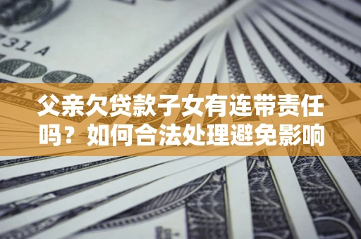武汉父亲欠贷款子女有连带责任吗？如何合法处理避免影响？