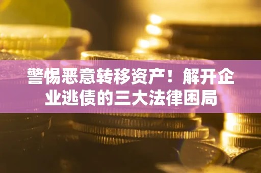 武汉警惕恶意转移资产！解开企业逃债的三大法律困局