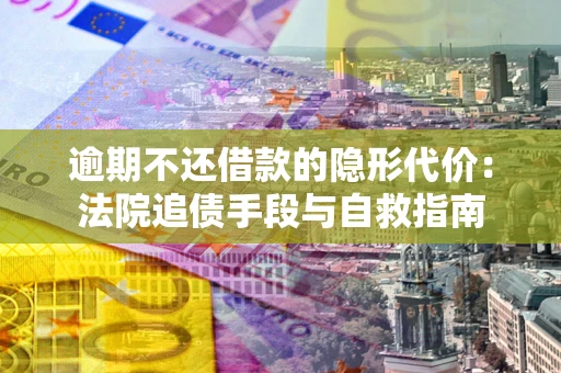 武汉逾期不还借款的隐形代价：法院追债手段与自救指南