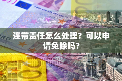 武汉连带责任怎么处理？可以申请免除吗？