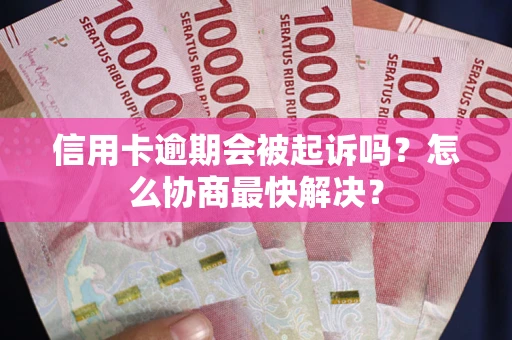 武汉信用卡逾期会被起诉吗？怎么协商最快解决？