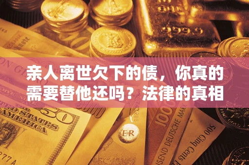 武汉亲人离世欠下的债，你真的需要替他还吗？法律的真相或许与你想的不一样