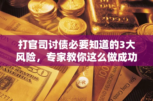 武汉打官司讨债必要知道的3大风险，专家教你这么做成功率飙升