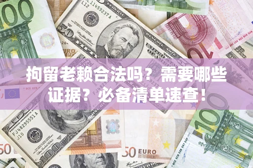 武汉拘留老赖合法吗？需要哪些证据？必备清单速查！