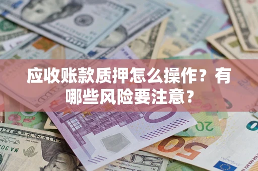 武汉应收账款质押怎么操作？有哪些风险要注意？