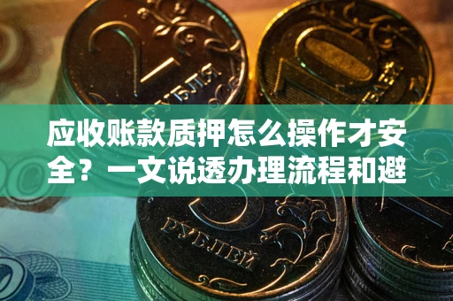 武汉应收账款质押怎么操作才安全？一文说透办理流程和避险绝招