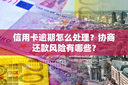 武汉信用卡逾期怎么处理？协商还款风险有哪些？